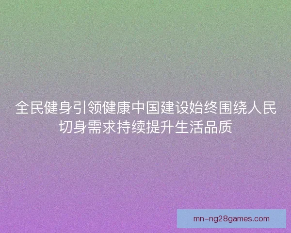 全民健身引领健康中国建设始终围绕人民切身需求持续提升生活品质 全民健身引领健康中国建设始终围绕人民切身需求持续提升生活品质