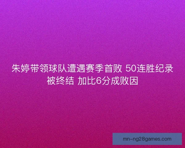 朱婷带领球队遭遇赛季首败 50连胜纪录被终结 加比6分成败因 朱婷带领球队遭遇赛季首败 50连胜纪录被终结 加比6分成败因