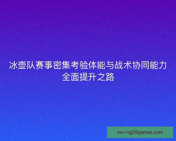 冰壶队赛事密集考验体能与战术协同能力全面提升之路 冰壶队赛事密集考验体能与战术协同能力全面提升之路