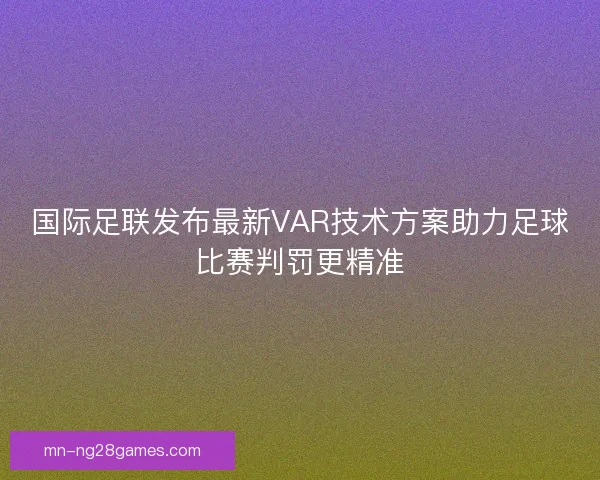 国际足联发布最新VAR技术方案助力足球比赛判罚更精准