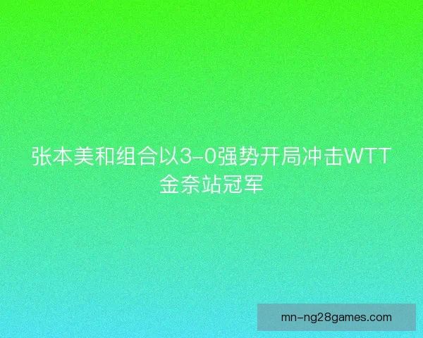 张本美和组合以3-0强势开局冲击WTT金奈站冠军