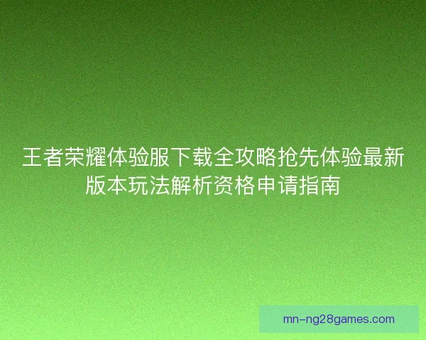 王者荣耀体验服下载全攻略抢先体验最新版本玩法解析资格申请指南
