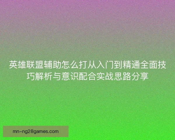 英雄联盟辅助怎么打从入门到精通全面技巧解析与意识配合实战思路分享