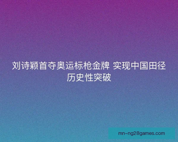 刘诗颖首夺奥运标枪金牌 实现中国田径历史性突破 刘诗颖首夺奥运标枪金牌 实现中国田径历史性突破