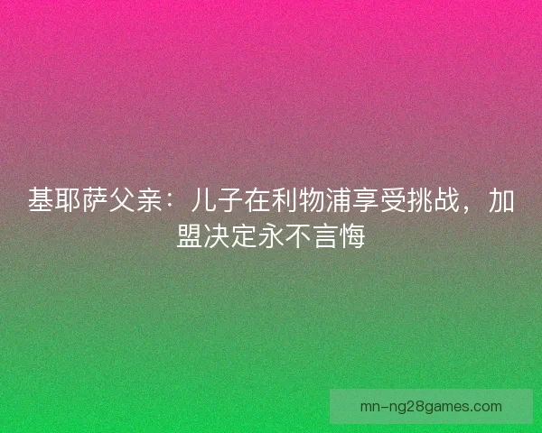 基耶萨父亲：儿子在利物浦享受挑战，加盟决定永不言悔