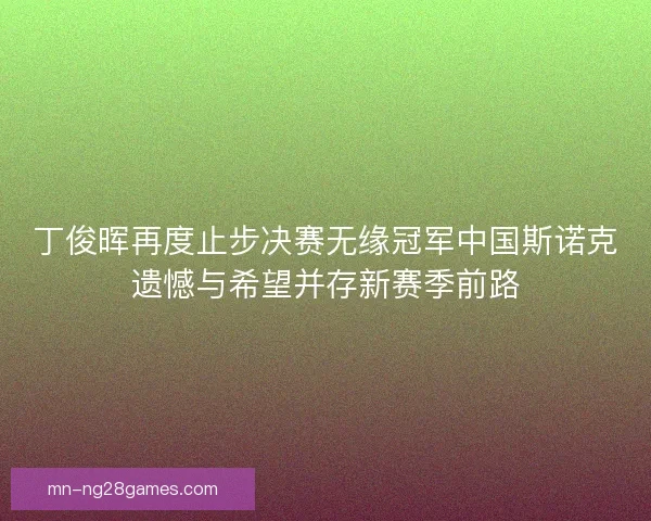 丁俊晖再度止步决赛无缘冠军中国斯诺克遗憾与希望并存新赛季前路