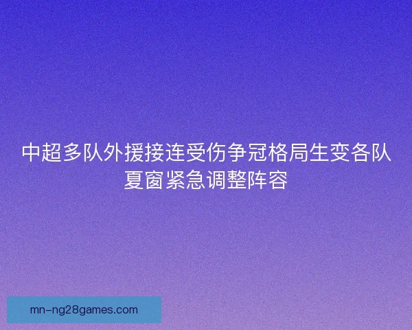 中超多队外援接连受伤争冠格局生变各队夏窗紧急调整阵容