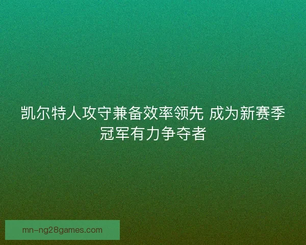 凯尔特人攻守兼备效率领先 成为新赛季冠军有力争夺者 凯尔特人攻守兼备效率领先 成为新赛季冠军有力争夺者