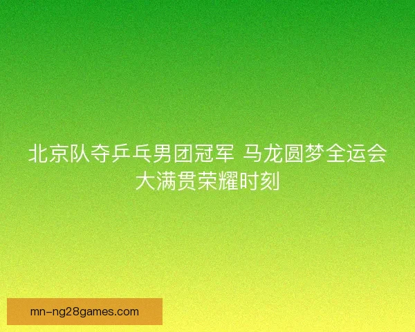 北京队夺乒乓男团冠军 马龙圆梦全运会大满贯荣耀时刻 北京队夺乒乓男团冠军 马龙圆梦全运会大满贯荣耀时刻