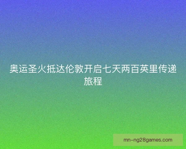奥运圣火抵达伦敦开启七天两百英里传递旅程