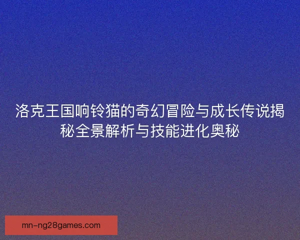 洛克王国响铃猫的奇幻冒险与成长传说揭秘全景解析与技能进化奥秘