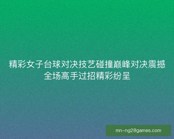 精彩女子台球对决技艺碰撞巅峰对决震撼全场高手过招精彩纷呈 精彩女子台球对决技艺碰撞巅峰对决震撼全场高手过招精彩纷呈